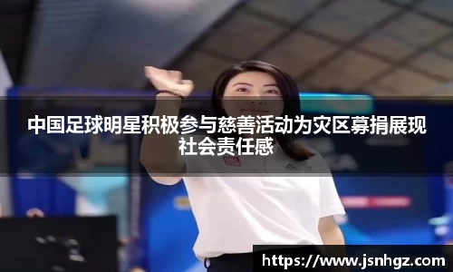 中国足球明星积极参与慈善活动为灾区募捐展现社会责任感