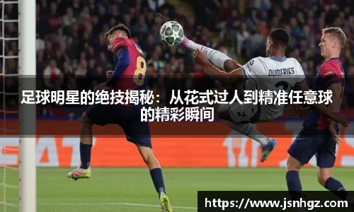 足球明星的绝技揭秘：从花式过人到精准任意球的精彩瞬间