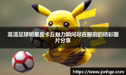 高清足球明星皮卡丘魅力瞬间尽在眼前的精彩图片分享