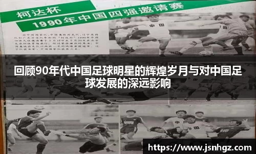 回顾90年代中国足球明星的辉煌岁月与对中国足球发展的深远影响